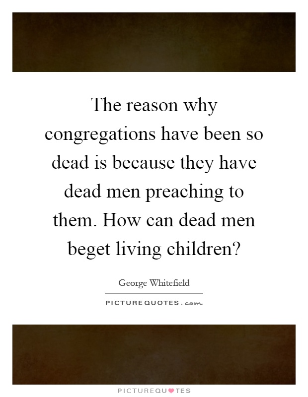 The reason why congregations have been so dead is because they have dead men preaching to them. How can dead men beget living children? Picture Quote #1