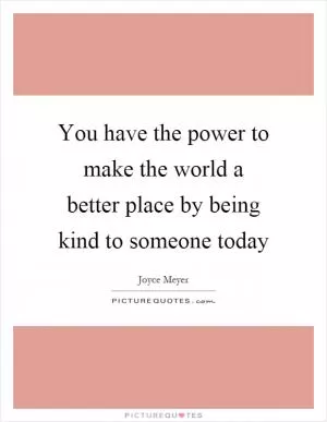 You have the power to make the world a better place by being kind to someone today Picture Quote #1