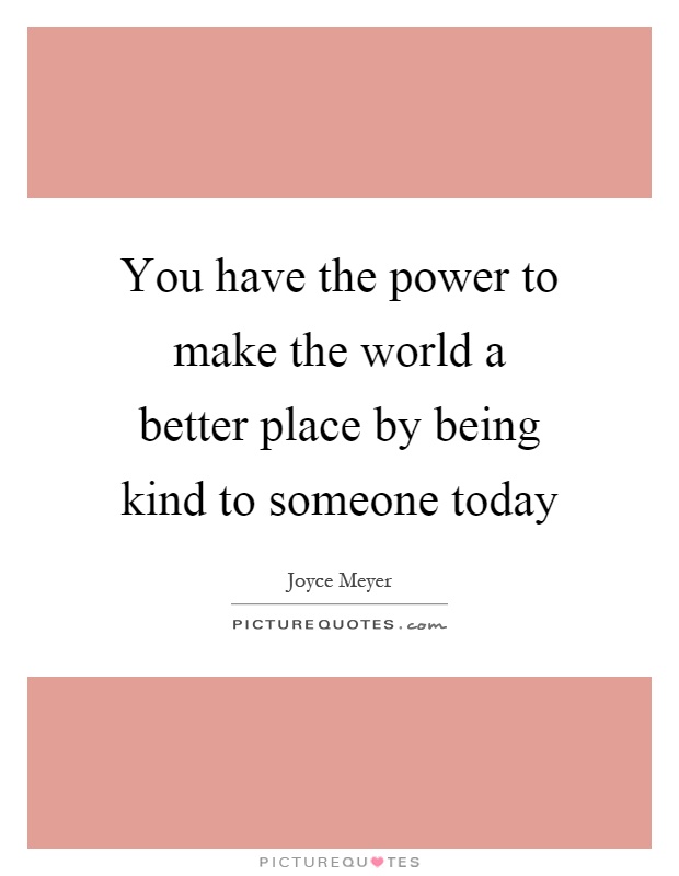 You have the power to make the world a better place by being kind to someone today Picture Quote #1