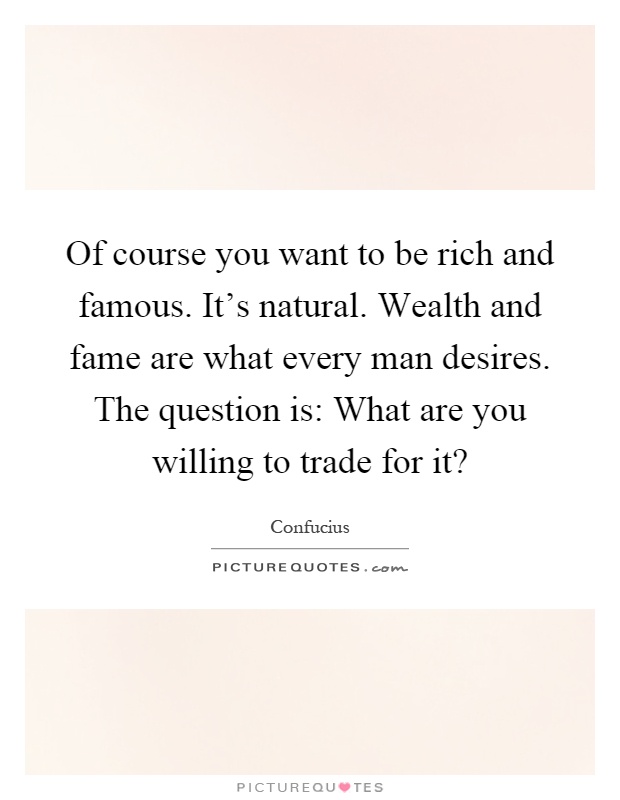 Of course you want to be rich and famous. It's natural. Wealth and fame are what every man desires. The question is: What are you willing to trade for it? Picture Quote #1