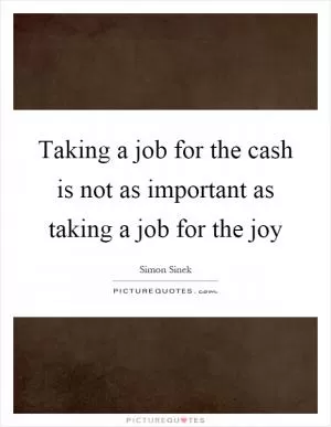 Taking a job for the cash is not as important as taking a job for the joy Picture Quote #1