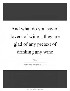 And what do you say of lovers of wine... they are glad of any pretext of drinking any wine Picture Quote #1