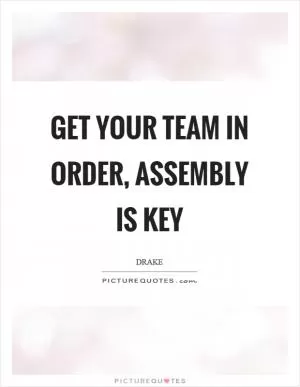 Get your team in order, assembly is key Picture Quote #1