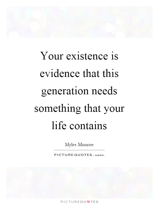 Your existence is evidence that this generation needs something that your life contains Picture Quote #1