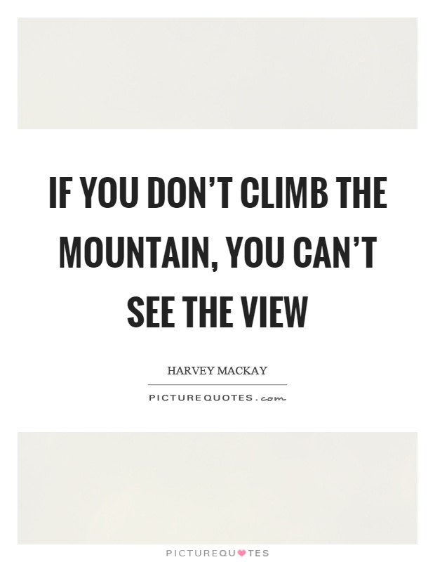 If you don't climb the mountain, you can't see the view Picture Quote #1