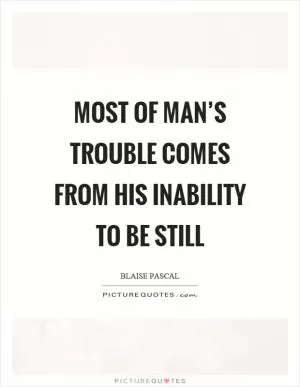 Most of man’s trouble comes from his inability to be still Picture Quote #1