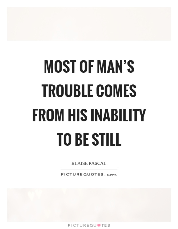 Most of man's trouble comes from his inability to be still Picture Quote #1