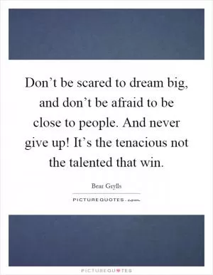 Don’t be scared to dream big, and don’t be afraid to be close to people. And never give up! It’s the tenacious not the talented that win Picture Quote #1