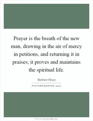 Prayer is the breath of the new man, drawing in the air of mercy in petitions, and returning it in praises; it proves and maintains the spiritual life Picture Quote #1