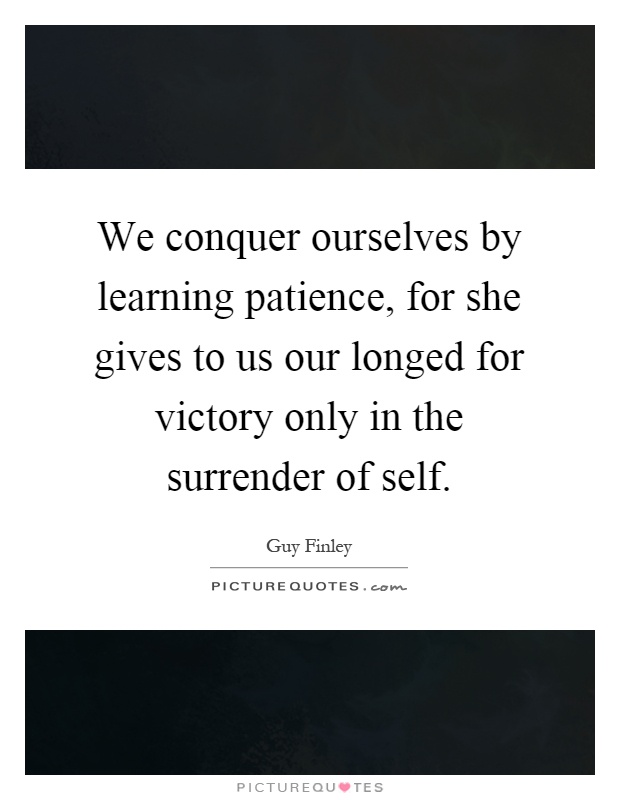 We conquer ourselves by learning patience, for she gives to us our longed for victory only in the surrender of self Picture Quote #1