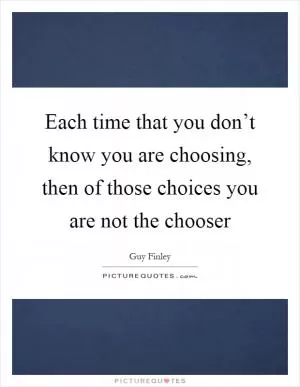 Each time that you don’t know you are choosing, then of those choices you are not the chooser Picture Quote #1