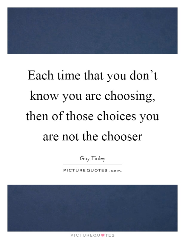 Each time that you don't know you are choosing, then of those choices you are not the chooser Picture Quote #1