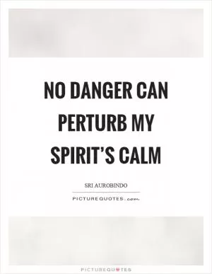 No danger can perturb my spirit’s calm Picture Quote #1