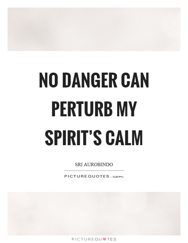 No danger can perturb my spirit's calm Picture Quote #1