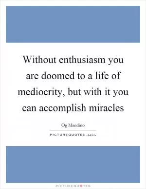 Without enthusiasm you are doomed to a life of mediocrity, but with it you can accomplish miracles Picture Quote #1