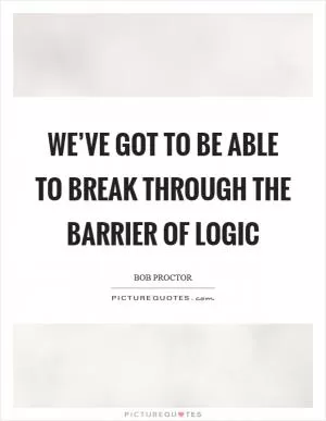 We’ve got to be able to break through the barrier of logic Picture Quote #1