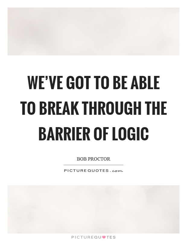We've got to be able to break through the barrier of logic Picture Quote #1