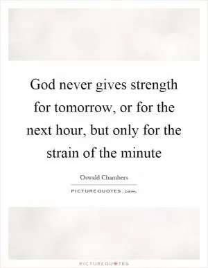 God never gives strength for tomorrow, or for the next hour, but only for the strain of the minute Picture Quote #1