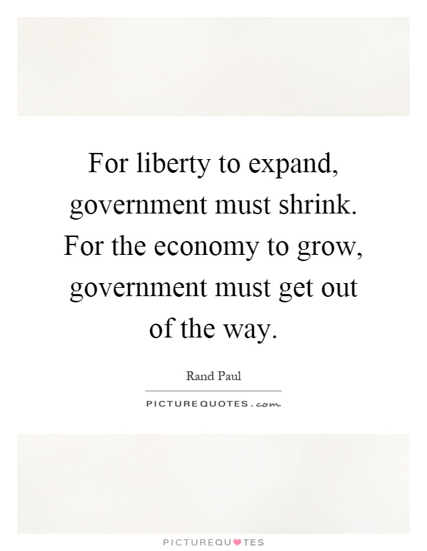For liberty to expand, government must shrink. For the economy to grow, government must get out of the way Picture Quote #1