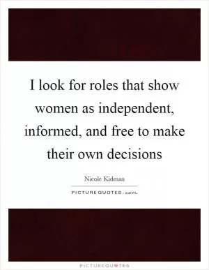 I look for roles that show women as independent, informed, and free to make their own decisions Picture Quote #1
