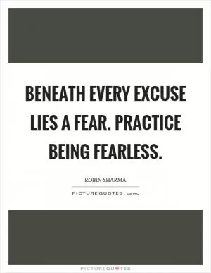 Beneath every excuse lies a fear. Practice being fearless Picture Quote #1