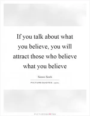 If you talk about what you believe, you will attract those who believe what you believe Picture Quote #1