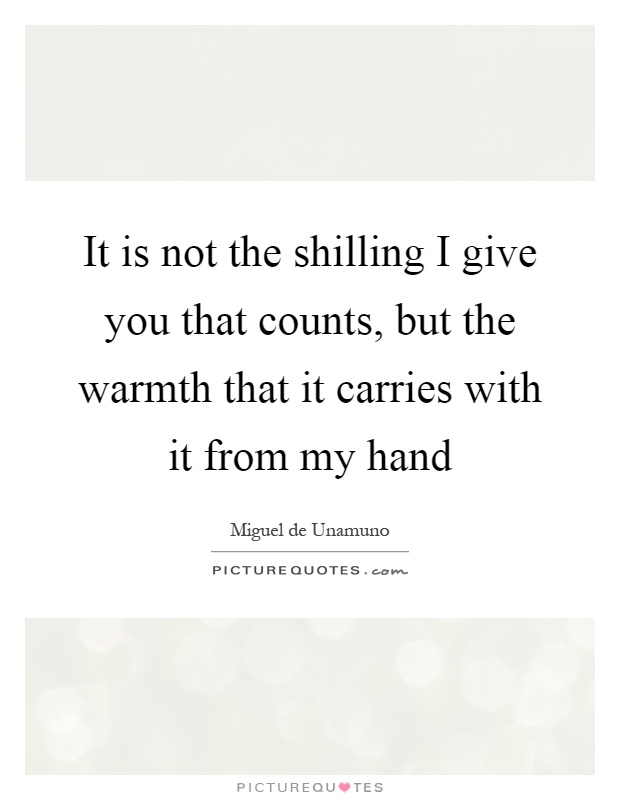 It is not the shilling I give you that counts, but the warmth that it carries with it from my hand Picture Quote #1