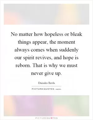 No matter how hopeless or bleak things appear, the moment always comes when suddenly our spirit revives, and hope is reborn. That is why we must never give up Picture Quote #1