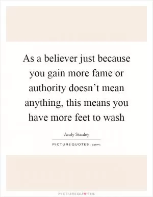 As a believer just because you gain more fame or authority doesn’t mean anything, this means you have more feet to wash Picture Quote #1