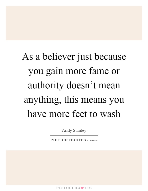 As a believer just because you gain more fame or authority doesn't mean anything, this means you have more feet to wash Picture Quote #1