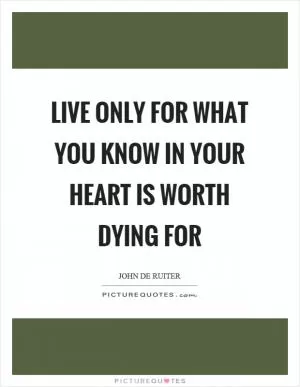 Live only for what you know in your heart is worth dying for Picture Quote #1