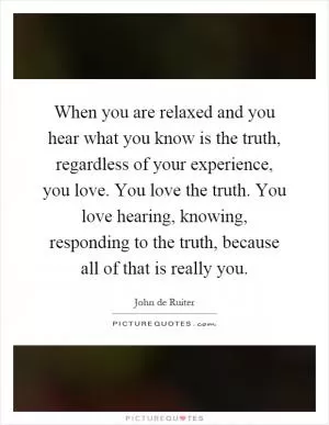When you are relaxed and you hear what you know is the truth, regardless of your experience, you love. You love the truth. You love hearing, knowing, responding to the truth, because all of that is really you Picture Quote #1