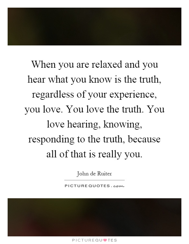 When you are relaxed and you hear what you know is the truth, regardless of your experience, you love. You love the truth. You love hearing, knowing, responding to the truth, because all of that is really you Picture Quote #1