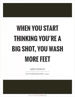 When you start thinking you’re a big shot, you wash more feet Picture Quote #1