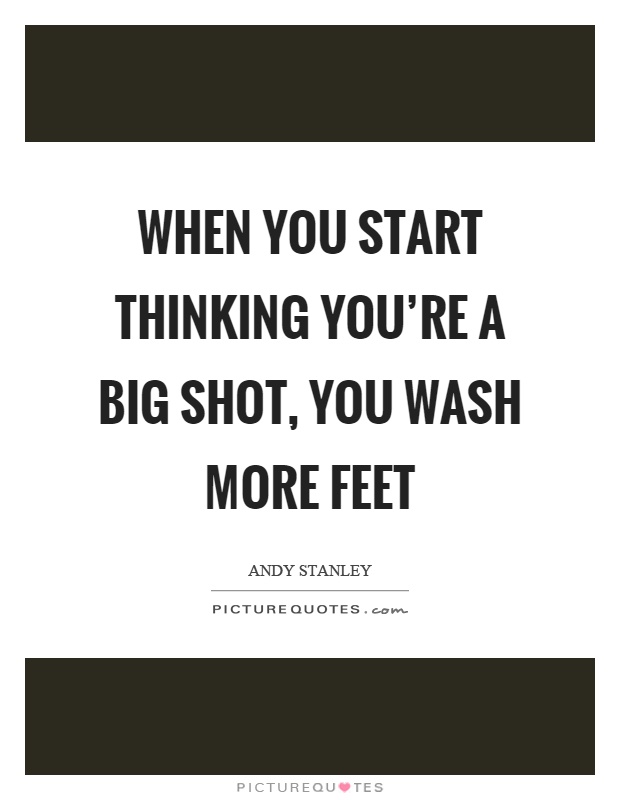 When you start thinking you're a big shot, you wash more feet Picture Quote #1