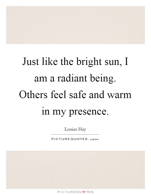 Just like the bright sun, I am a radiant being. Others feel safe and warm in my presence Picture Quote #1