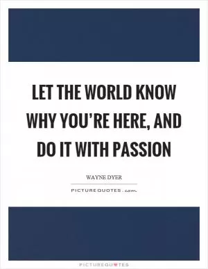 Let the world know why you’re here, and do it with passion Picture Quote #1