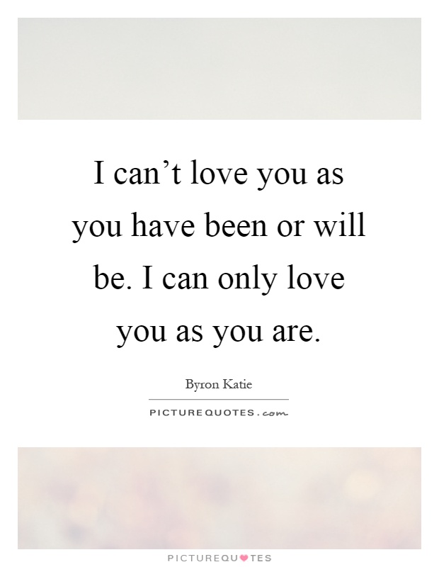 I can't love you as you have been or will be. I can only love you as you are Picture Quote #1