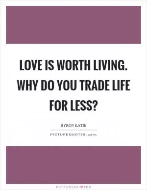 Love is worth living. Why do you trade life for less? Picture Quote #1