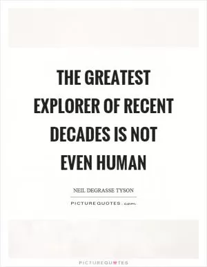 The greatest explorer of recent decades is not even human Picture Quote #1