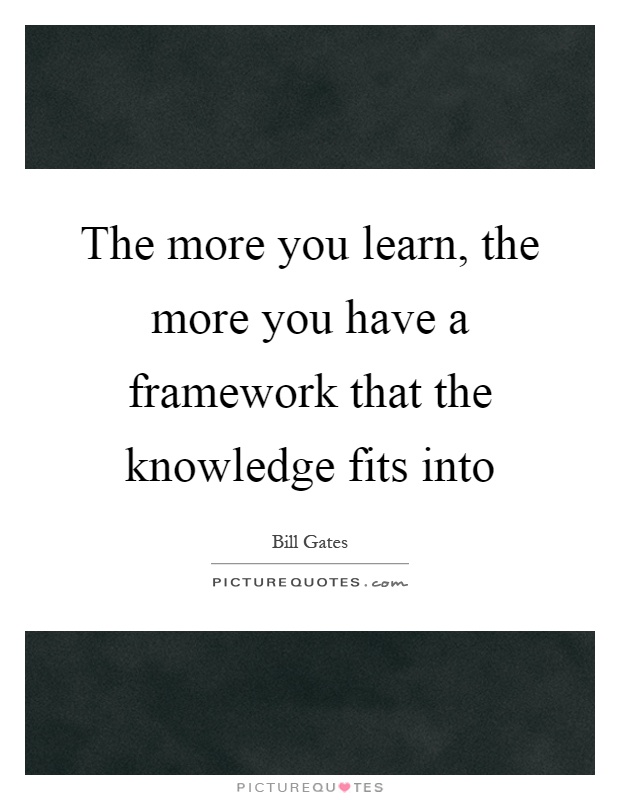 The more you learn, the more you have a framework that the knowledge fits into Picture Quote #1
