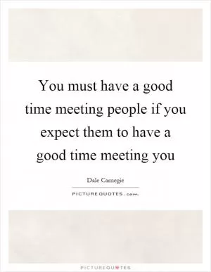 You must have a good time meeting people if you expect them to have a good time meeting you Picture Quote #1