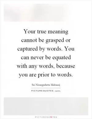 Your true meaning cannot be grasped or captured by words. You can never be equated with any words, because you are prior to words Picture Quote #1