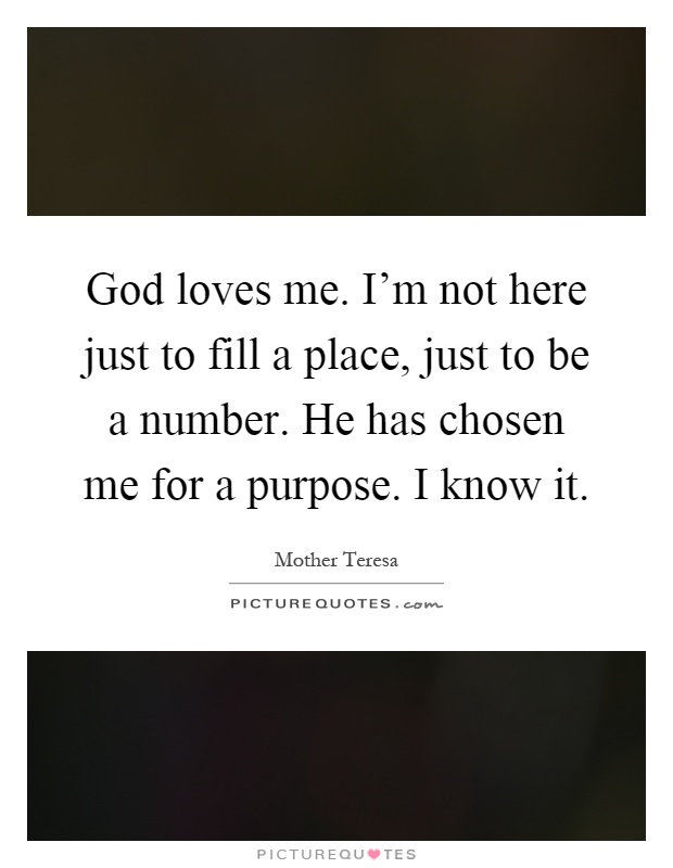 God loves me. I'm not here just to fill a place, just to be a number. He has chosen me for a purpose. I know it Picture Quote #1