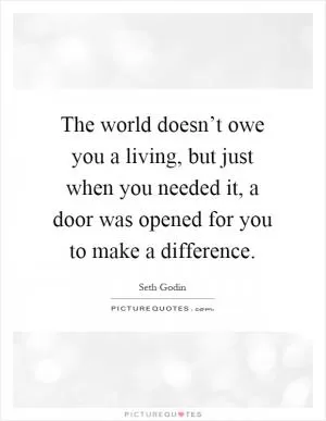 The world doesn’t owe you a living, but just when you needed it, a door was opened for you to make a difference Picture Quote #1