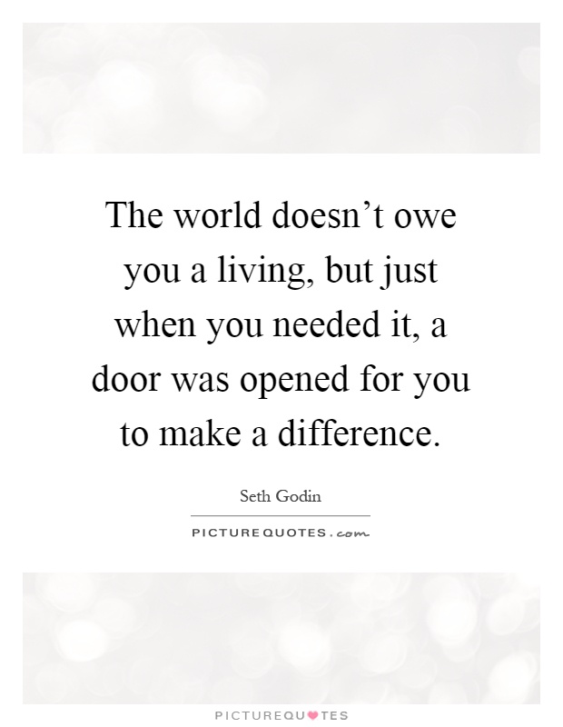 The world doesn't owe you a living, but just when you needed it, a door was opened for you to make a difference Picture Quote #1
