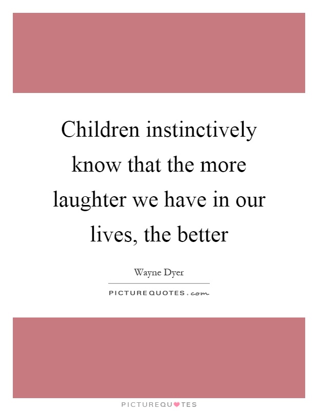 Children instinctively know that the more laughter we have in our lives, the better Picture Quote #1