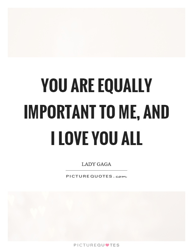 You are equally important to me, and I love you all Picture Quote #1