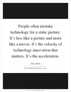 People often mistake technology for a static picture. It’s less like a picture and more like a movie. It’s the velocity of technology innovation that matters. It’s the acceleration Picture Quote #1