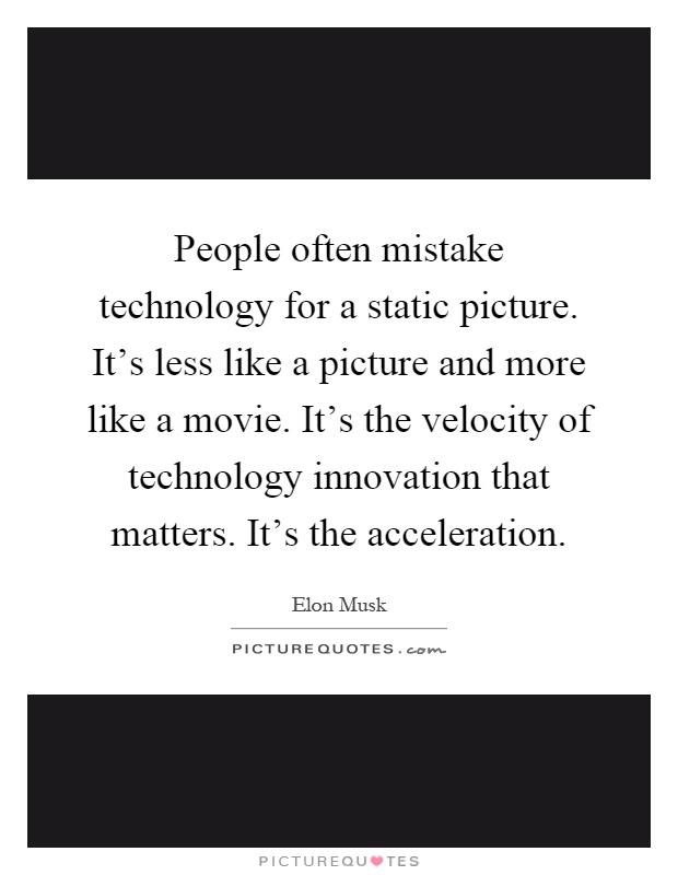 People often mistake technology for a static picture. It's less like a picture and more like a movie. It's the velocity of technology innovation that matters. It's the acceleration Picture Quote #1